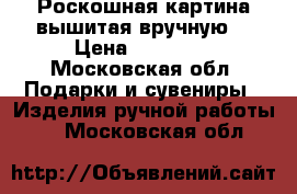 Роскошная картина вышитая вручную  › Цена ­ 15 000 - Московская обл. Подарки и сувениры » Изделия ручной работы   . Московская обл.